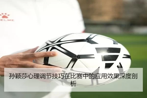 孙颖莎心理调节技巧在比赛中的应用效果深度剖析
